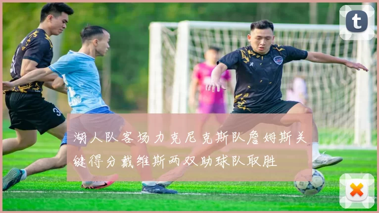 湖人队客场力克尼克斯队詹姆斯关键得分戴维斯两双助球队取胜