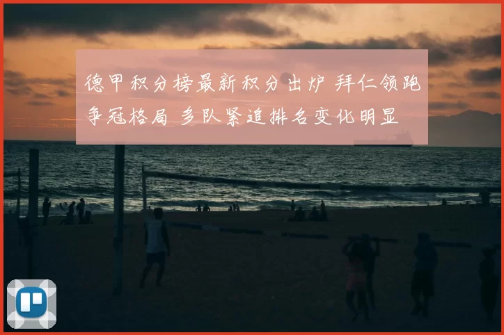 德甲积分榜最新积分出炉 拜仁领跑争冠格局 多队紧追排名变化明显