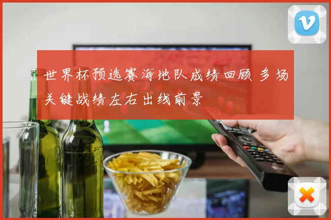 世界杯预选赛海地队成绩回顾 多场关键战绩左右出线前景