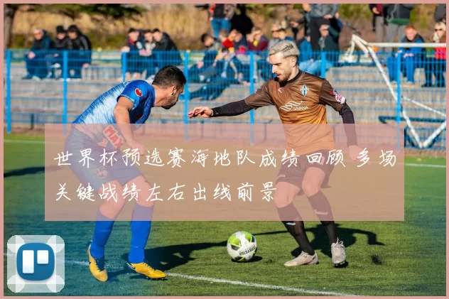 世界杯预选赛海地队成绩回顾 多场关键战绩左右出线前景