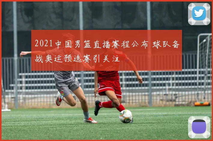 2021中国男篮直播赛程公布 球队备战奥运预选赛引关注