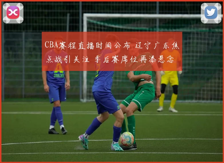 CBA赛程直播时间公布 辽宁广东焦点战引关注 季后赛席位再添悬念