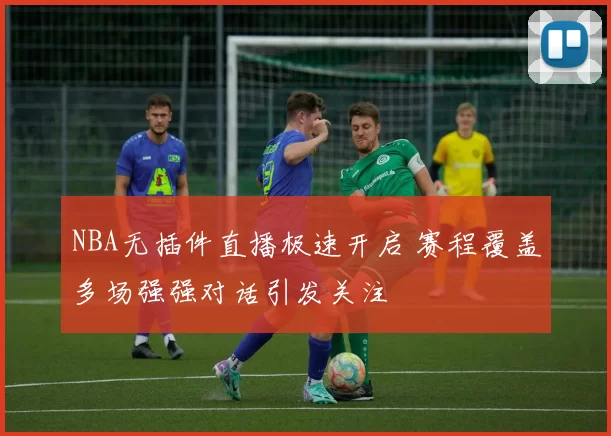 NBA无插件直播极速开启 赛程覆盖多场强强对话引发关注