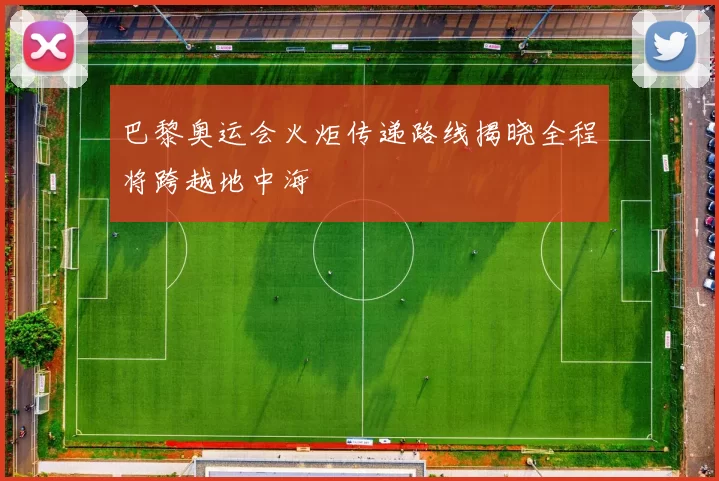 巴黎奥运会火炬传递路线揭晓全程将跨越地中海