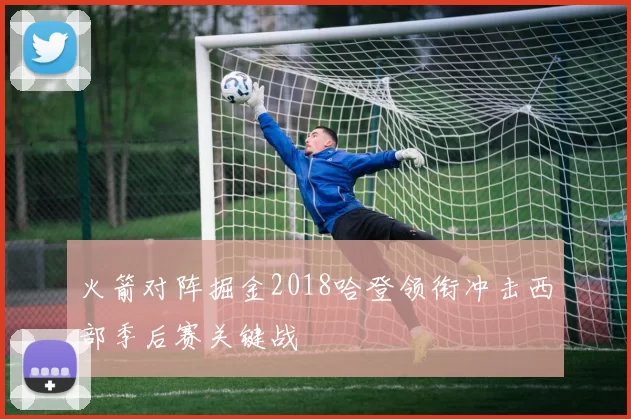 火箭对阵掘金2018哈登领衔冲击西部季后赛关键战