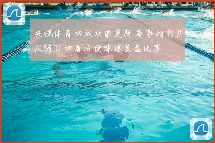 央视体育回放功能更新 赛事精彩片段随时回看方便球迷复盘比赛