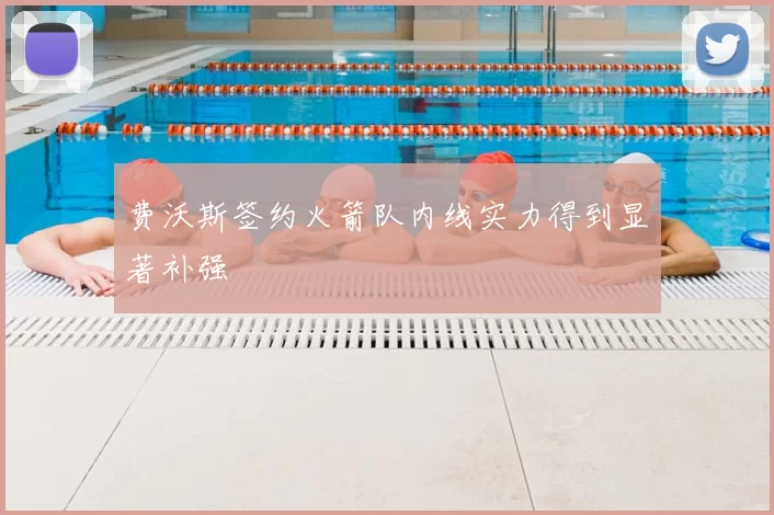 费沃斯签约火箭队内线实力得到显著补强