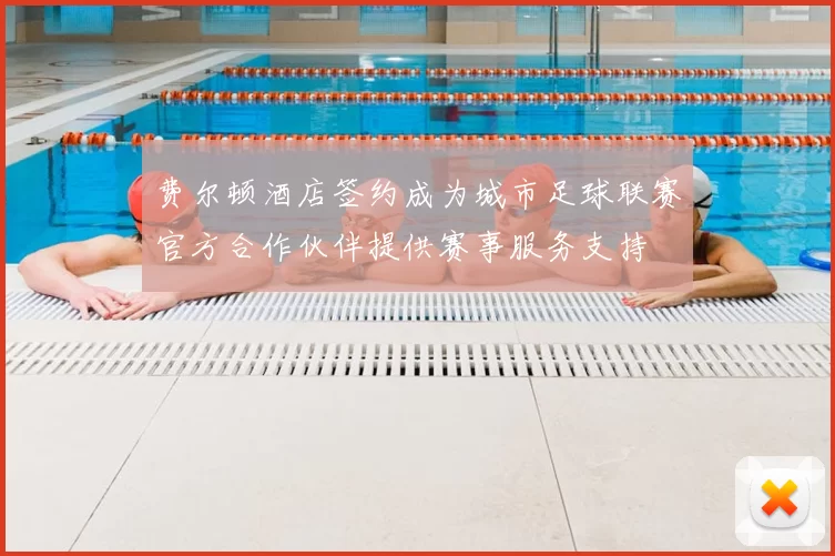 费尔顿酒店签约成为城市足球联赛官方合作伙伴提供赛事服务支持