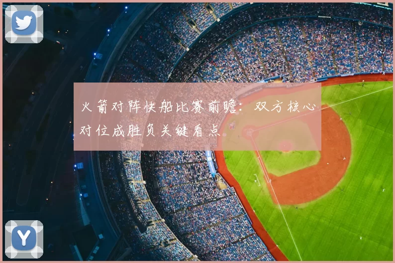 火箭对阵快船比赛前瞻：双方核心对位成胜负关键看点