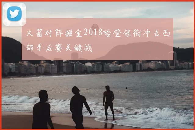 火箭对阵掘金2018哈登领衔冲击西部季后赛关键战