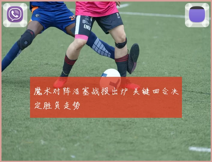 魔术对阵活塞战报出炉 关键回合决定胜负走势