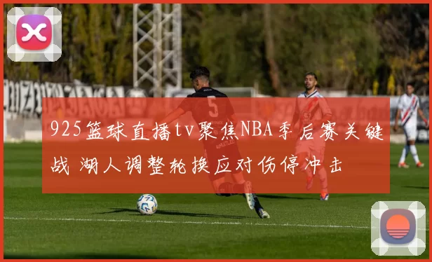 925篮球直播tv聚焦NBA季后赛关键战 湖人调整轮换应对伤停冲击