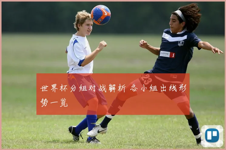 世界杯分组对战解析 各小组出线形势一览