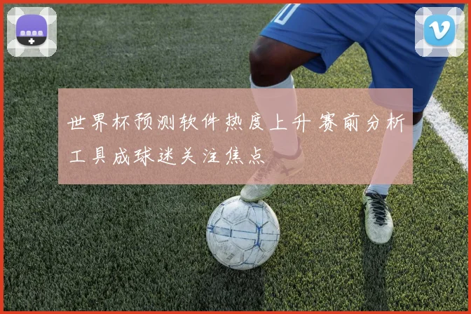 世界杯预测软件热度上升 赛前分析工具成球迷关注焦点