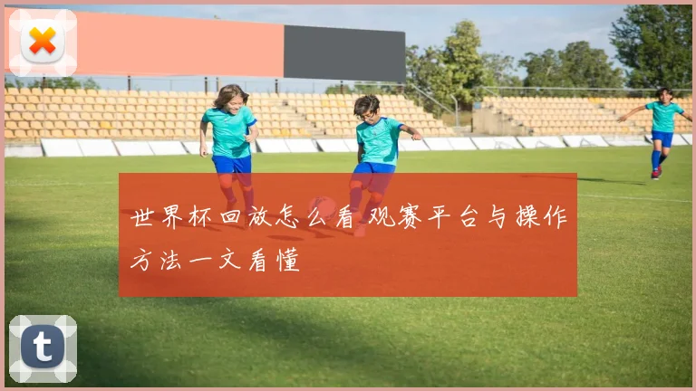 世界杯回放怎么看 观赛平台与操作方法一文看懂