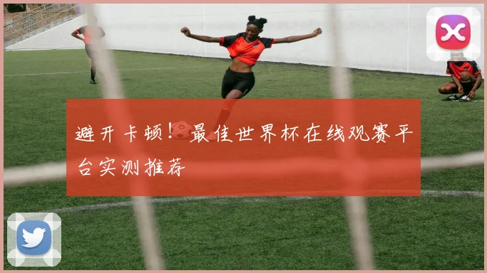 避开卡顿！最佳世界杯在线观赛平台实测推荐