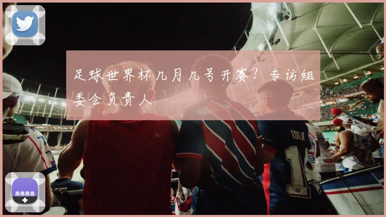 足球世界杯几月几号开赛？专访组委会负责人