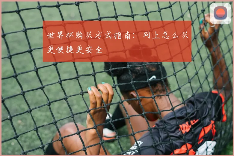 世界杯购买方式指南：网上怎么买更便捷更安全